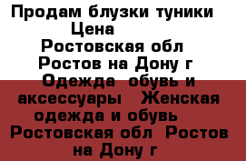 Продам блузки,туники . › Цена ­ 1 200 - Ростовская обл., Ростов-на-Дону г. Одежда, обувь и аксессуары » Женская одежда и обувь   . Ростовская обл.,Ростов-на-Дону г.